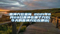 喜神方位查询 2021年6月29日喜神在哪个方位(今天的喜神方位在哪边)