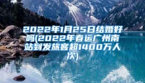 2022年1月25日结婚好吗(2022年春运广州南站到发旅客超1400万人次)