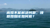 离婚不能解决问题，挽回婚姻该如何做？