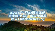 2021年7月31日出生的宝宝缺什么(广东去年末常住人口达12684万人)