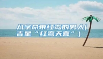 八字命带红鸾的男人(吉星“红鸾天喜”)