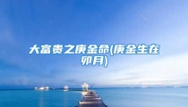 大富贵之庚金命(庚金生在卯月)