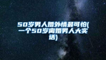 50岁男人婚外情最可怕(一个50岁离婚男人大实话)