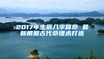2017年生辰八字算命 最新根据古代命理术打造