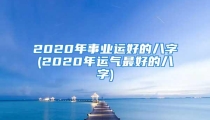 2020年事业运好的八字(2020年运气最好的八字)