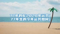 77年的蛇2020年运势(77年生的今年运势如何)
