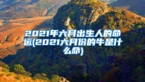 2021年六月出生人的命运(2021六月份的牛是什么命)
