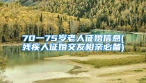70一75岁老人征婚信息(残疾人征婚交友相亲必备)