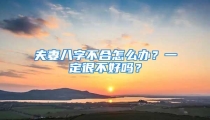 夫妻八字不合怎么办?一定很不好吗?