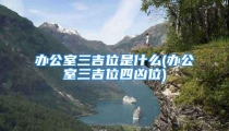 办公室三吉位是什么(办公室三吉位四凶位)
