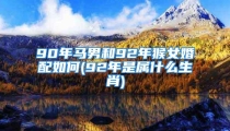 90年马男和92年猴女婚配如何(92年是属什么生肖)