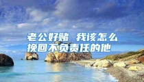 老公好赌 我该怎么挽回不负责任的他