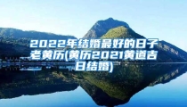 2022年结婚最好的日子老黄历(黄历2021黄道吉日结婚)