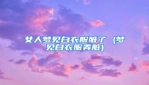 女人梦见白衣服脏了 (梦见白衣服弄脏)
