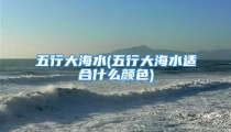 五行大海水(五行大海水适合什么颜色)