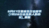 6月27日星座生日运程书(7月28日出生的人的命运)_重复