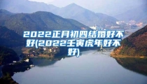 2022正月初四结婚好不好(2022壬寅虎年好不好)