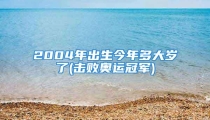 2004年出生今年多大岁了(击败奥运冠军)