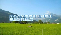 什么八字性格急躁(性格比较急躁的缺点)