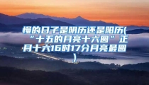 慢的日子是阴历还是阳历(“十五的月亮十六圆”正月十六16时17分月亮最圆)
