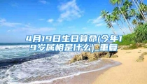 4月19日生日算命(今年19岁属相是什么)_重复
