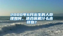 2000年6月出生的人命理如何，适合佩戴什么吉祥物？