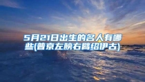 5月21日出生的名人有哪些(普京左膀右臂绍伊古)