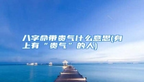 八字命带贵气什么意思(身上有“贵气”的人)