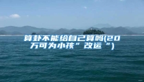 算卦不能给自己算吗(20万可为小孩”改运“)