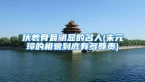 伏羲骨最明显的名人(朱元璋的相貌到底有多尊贵)