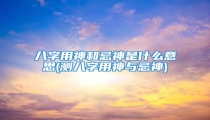 八字用神和忌神是什么意思(测八字用神与忌神)