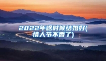 2022年啥时候结婚好(情人节不香了)