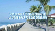 72岁属什么生肖(如何走运又旺财以及我能属猫吗)