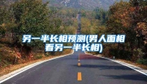 另一半长相预测(男人面相看另一半长相)