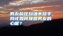 男友前任纠缠不放手，我该如何挽回男友的心呢？