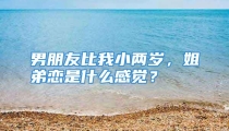 男朋友比我小两岁，姐弟恋是什么感觉？