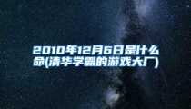 2010年12月6日是什么命(清华学霸的游戏大厂)