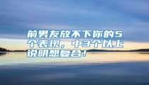 前男友放不下你的5个表现,中3个以上说明想复合!