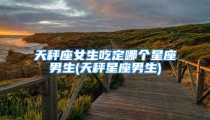 天秤座女生吃定哪个星座男生(天秤星座男生)