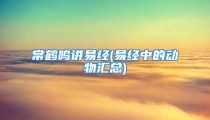 常鹤鸣讲易经(易经中的动物汇总)