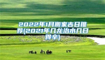 2022年1月搬家吉日推荐(2021年几龙治水几日得辛)