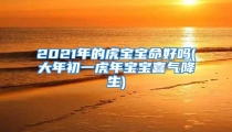 2021年的虎宝宝命好吗(大年初一虎年宝宝喜气降生)