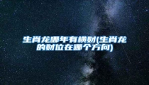 生肖龙哪年有横财(生肖龙的财位在哪个方向)