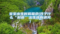 宝宝出生时辰算命(孩子什么“时辰”出生可有讲究)