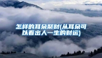 怎样的耳朵聚财(从耳朵可以看出人一生的财运)