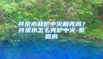井泉水和炉中火相克吗？井泉水怎么克炉中火-紫微府