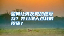 如何让男友更加疼爱我？并且增大对我的投资？