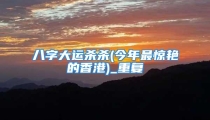 八字大运杀杀(今年最惊艳的香港)_重复