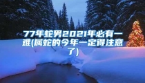 77年蛇男2021年必有一难(属蛇的今年一定得注意了)