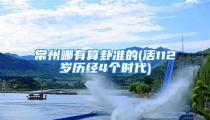 常州哪有算卦准的(活112岁历经4个时代)